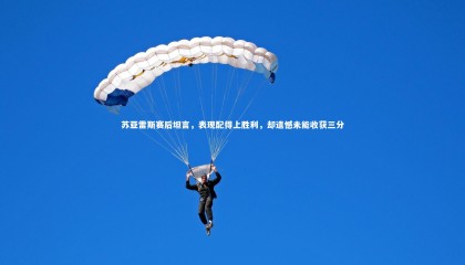 哈哈体育app-苏亚雷斯赛后坦言，表现配得上胜利，却遗憾未能收获三分