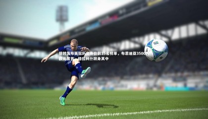 哈哈娱乐|德转发布英冠历史身价前15名榜单，布恩迪亚3500万欧元居首，格拉利什跻身其中