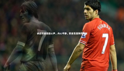 哈哈体育app-纳达尔退役后心声，内心平静，职业生涯倾尽所有