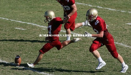 哈哈体育：津门虎主场3-0大胜九人深圳队 喜迎赛季主场首胜