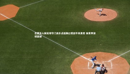 【哈哈体育app】巴西五人制足球守门员扑点后胸口受创不幸离世 体育界深切哀悼