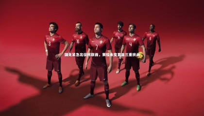 哈哈娱乐|国足紧急出征阿联酋，赛程未变直面三重挑战