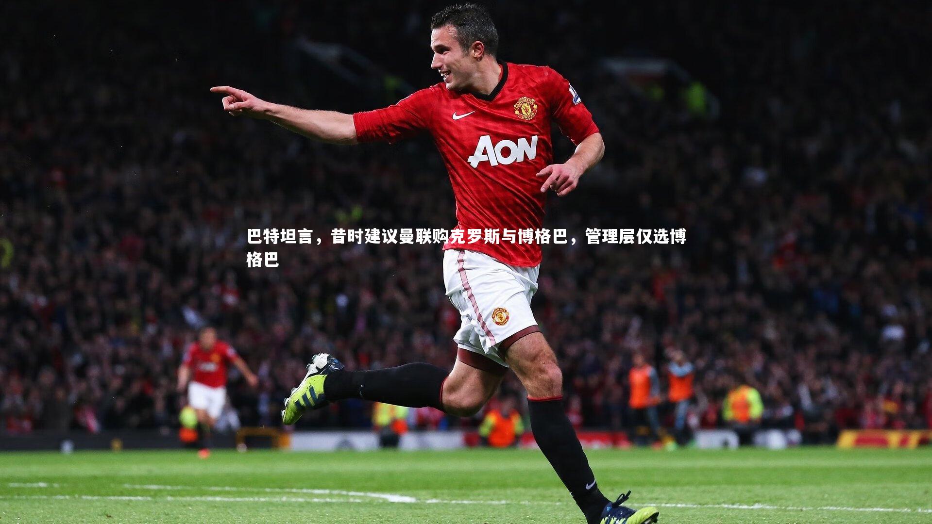 巴特坦言，昔时建议曼联购克罗斯与博格巴，管理层仅选博格巴