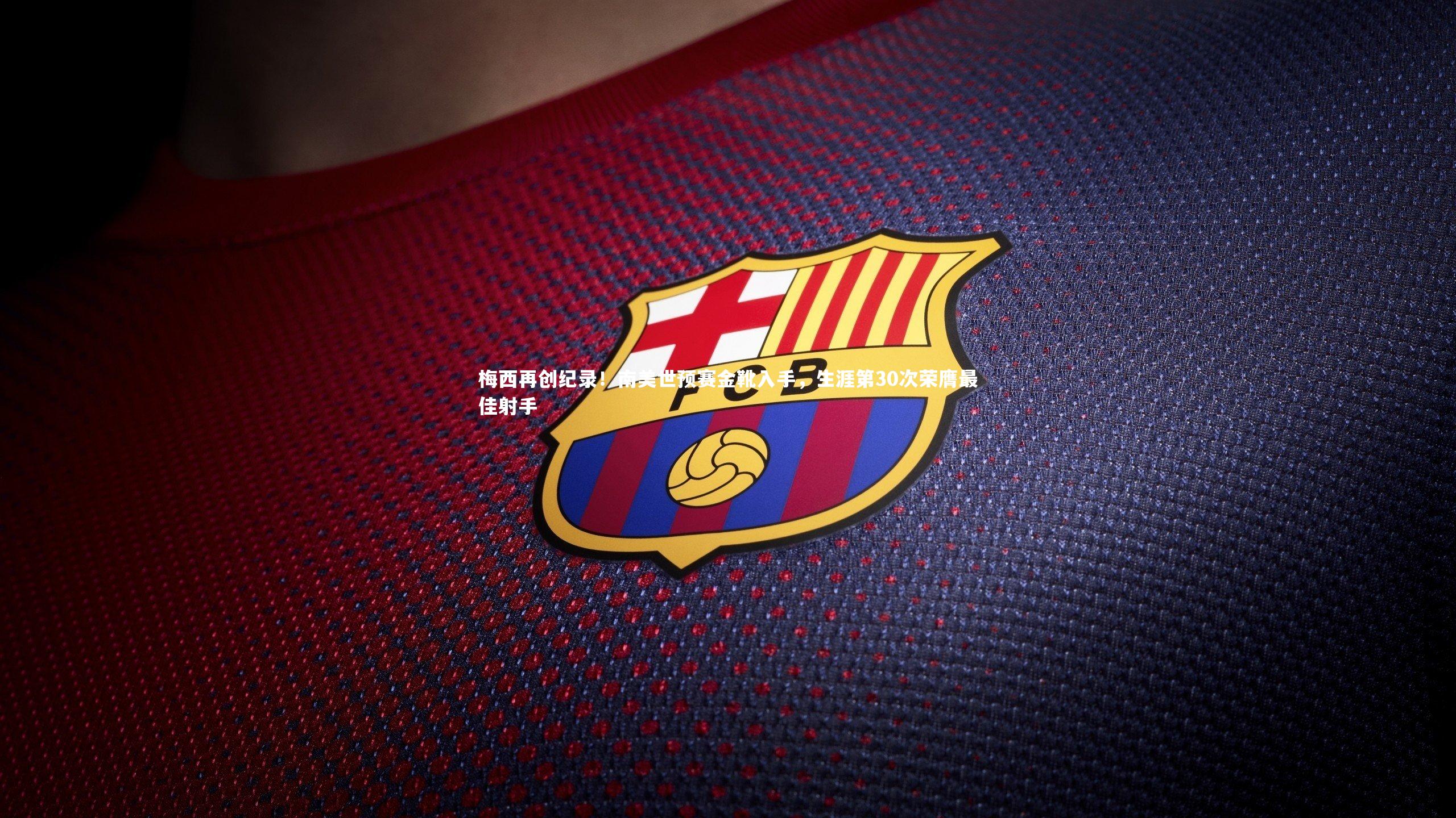 梅西再创纪录！南美世预赛金靴入手，生涯第30次荣膺最佳射手