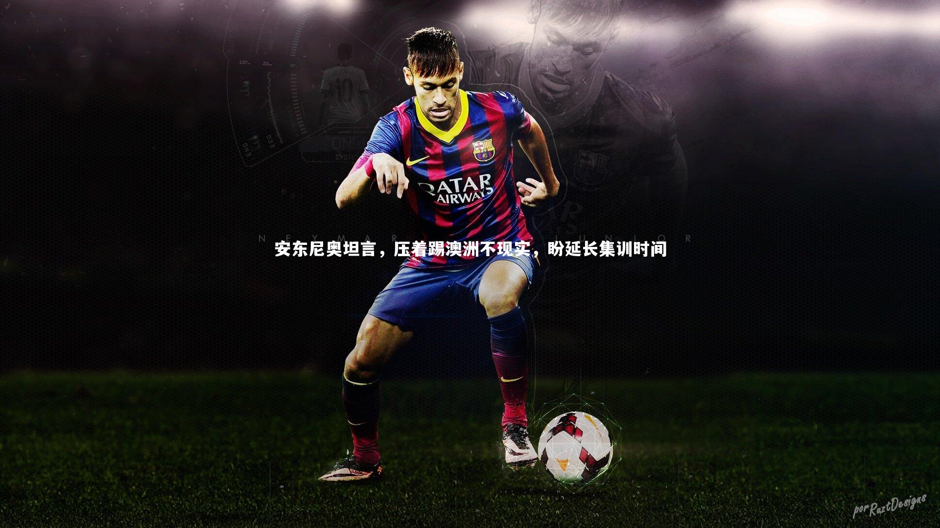 安东尼奥坦言，压着踢澳洲不现实，盼延长集训时间