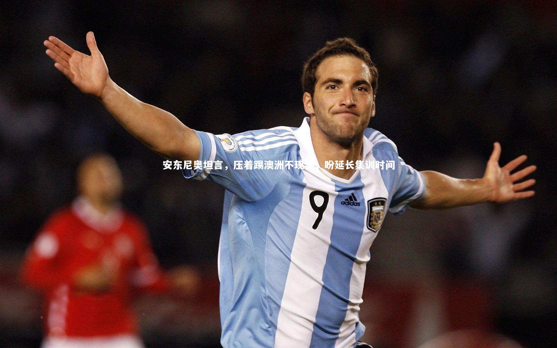 安东尼奥坦言，压着踢澳洲不现实，盼延长集训时间